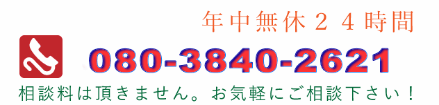 年中無休24時間,電話番号080-3840-2621,相談料は頂きません。お気軽にご相談下さい！